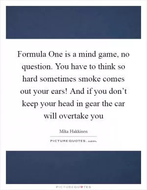 Formula One is a mind game, no question. You have to think so hard sometimes smoke comes out your ears! And if you don’t keep your head in gear the car will overtake you Picture Quote #1