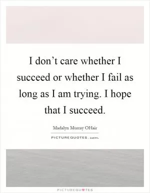 I don’t care whether I succeed or whether I fail as long as I am trying. I hope that I succeed Picture Quote #1