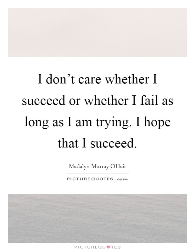 I don't care whether I succeed or whether I fail as long as I am trying. I hope that I succeed Picture Quote #1