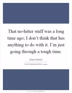 That no-hitter stuff was a long time ago; I don’t think that has anything to do with it. I’m just going through a tough time Picture Quote #1