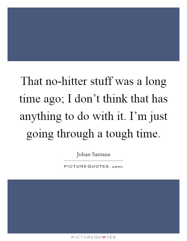 That no-hitter stuff was a long time ago; I don't think that has anything to do with it. I'm just going through a tough time Picture Quote #1