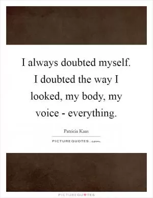 I always doubted myself. I doubted the way I looked, my body, my voice - everything Picture Quote #1