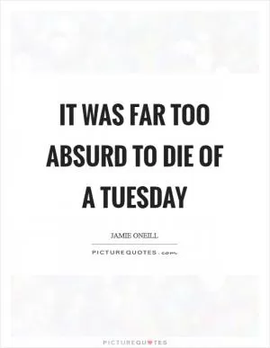 It was far too absurd to die of a Tuesday Picture Quote #1