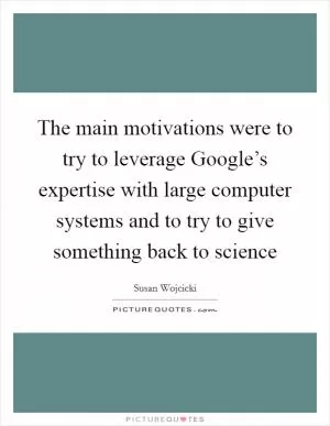 The main motivations were to try to leverage Google’s expertise with large computer systems and to try to give something back to science Picture Quote #1