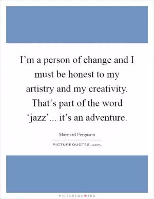 I’m a person of change and I must be honest to my artistry and my creativity. That’s part of the word ‘jazz’... it’s an adventure Picture Quote #1