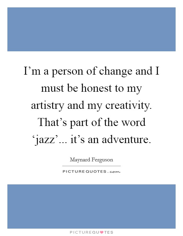 I'm a person of change and I must be honest to my artistry and my creativity. That's part of the word ‘jazz'... it's an adventure Picture Quote #1