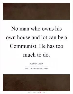 No man who owns his own house and lot can be a Communist. He has too much to do Picture Quote #1
