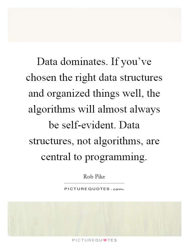 Data dominates. If you've chosen the right data structures and organized things well, the algorithms will almost always be self-evident. Data structures, not algorithms, are central to programming Picture Quote #1