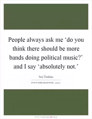 People always ask me ‘do you think there should be more bands doing political music?’ and I say ‘absolutely not.’ Picture Quote #1