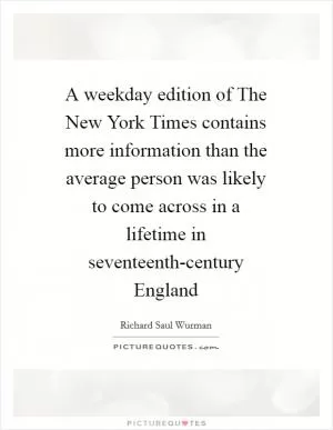 A weekday edition of The New York Times contains more information than the average person was likely to come across in a lifetime in seventeenth-century England Picture Quote #1