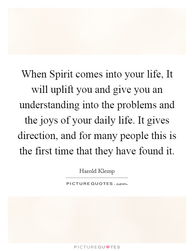 When Spirit comes into your life, It will uplift you and give you an understanding into the problems and the joys of your daily life. It gives direction, and for many people this is the first time that they have found it Picture Quote #1