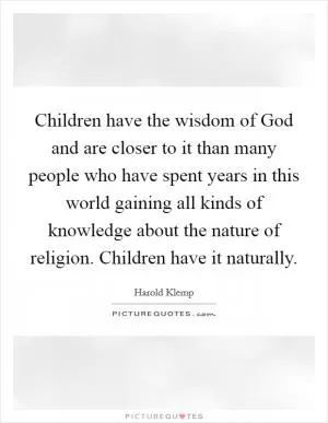 Children have the wisdom of God and are closer to it than many people who have spent years in this world gaining all kinds of knowledge about the nature of religion. Children have it naturally Picture Quote #1