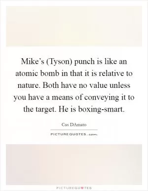 Mike’s (Tyson) punch is like an atomic bomb in that it is relative to nature. Both have no value unless you have a means of conveying it to the target. He is boxing-smart Picture Quote #1