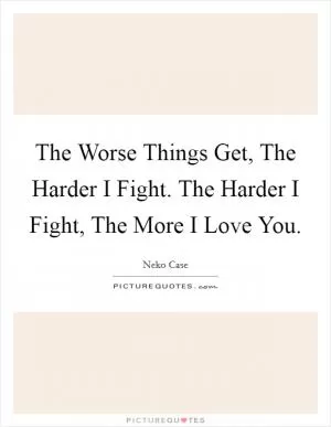 The Worse Things Get, The Harder I Fight. The Harder I Fight, The More I Love You Picture Quote #1