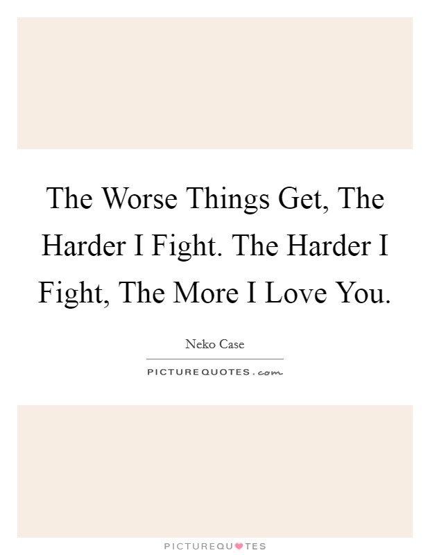 The Worse Things Get, The Harder I Fight. The Harder I Fight, The More I Love You Picture Quote #1