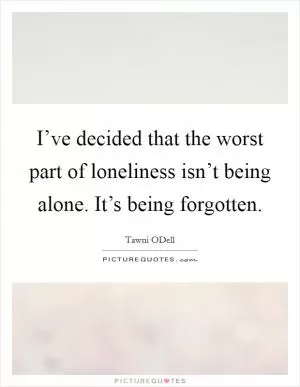 I’ve decided that the worst part of loneliness isn’t being alone. It’s being forgotten Picture Quote #1