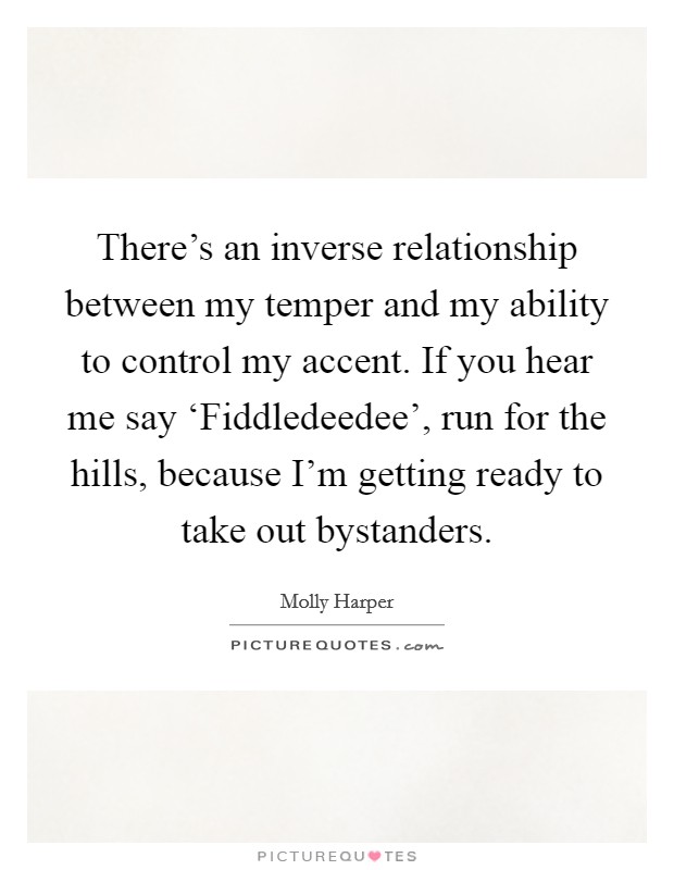 There's an inverse relationship between my temper and my ability to control my accent. If you hear me say ‘Fiddledeedee', run for the hills, because I'm getting ready to take out bystanders Picture Quote #1