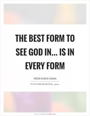 The best form to see God in... is in every form Picture Quote #1