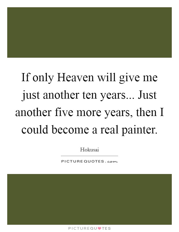 If only Heaven will give me just another ten years... Just another five more years, then I could become a real painter Picture Quote #1