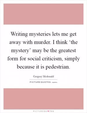 Writing mysteries lets me get away with murder. I think ‘the mystery’ may be the greatest form for social criticism, simply because it is pedestrian Picture Quote #1