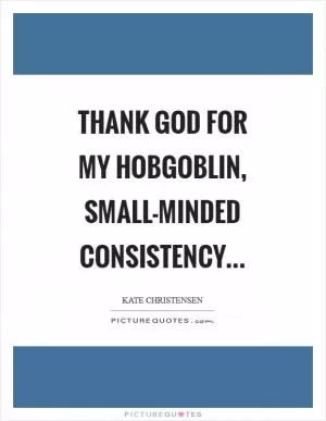 Thank God for my hobgoblin, small-minded consistency Picture Quote #1