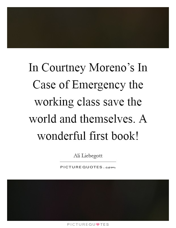 In Courtney Moreno's In Case of Emergency the working class save the world and themselves. A wonderful first book! Picture Quote #1