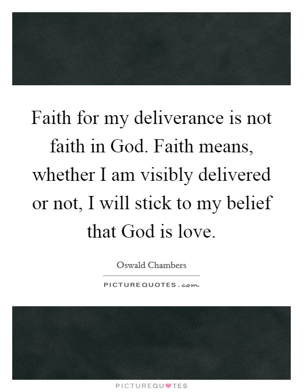 Faith for my deliverance is not faith in God. Faith means, whether I am visibly delivered or not, I will stick to my belief that God is love Picture Quote #1