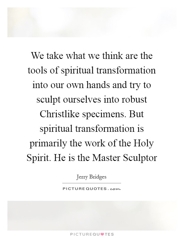 We take what we think are the tools of spiritual transformation into our own hands and try to sculpt ourselves into robust Christlike specimens. But spiritual transformation is primarily the work of the Holy Spirit. He is the Master Sculptor Picture Quote #1