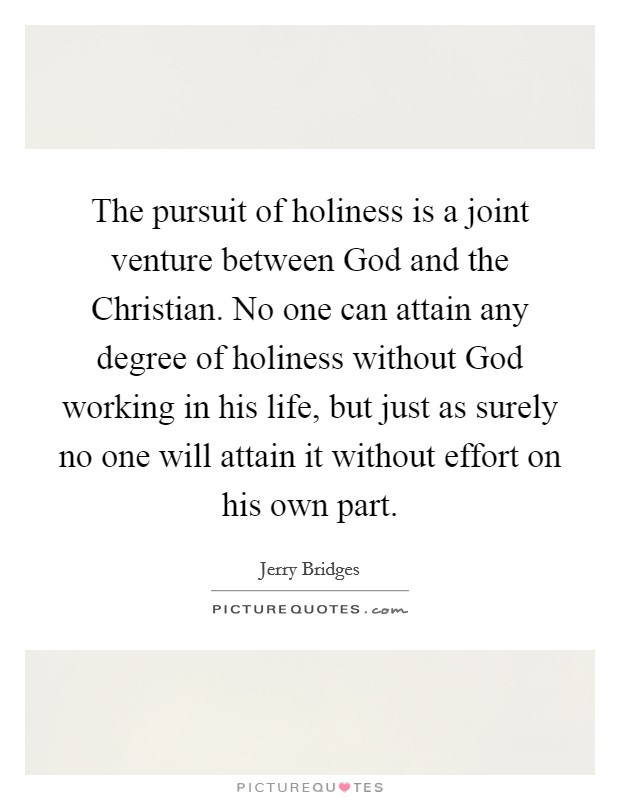 The pursuit of holiness is a joint venture between God and the Christian. No one can attain any degree of holiness without God working in his life, but just as surely no one will attain it without effort on his own part Picture Quote #1