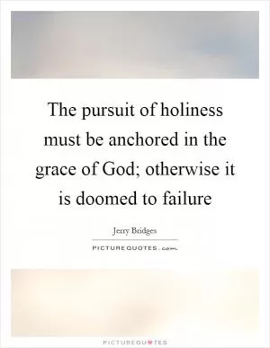 The pursuit of holiness must be anchored in the grace of God; otherwise it is doomed to failure Picture Quote #1