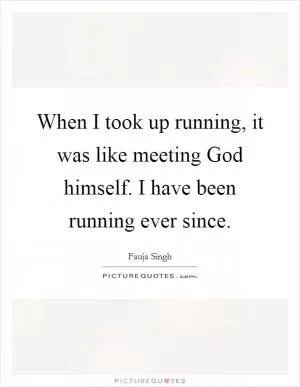 When I took up running, it was like meeting God himself. I have been running ever since Picture Quote #1
