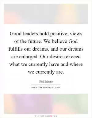 Good leaders hold positive, views of the future. We believe God fulfills our dreams, and our dreams are enlarged. Our desires exceed what we currently have and where we currently are Picture Quote #1