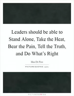 Leaders should be able to Stand Alone, Take the Heat, Bear the Pain, Tell the Truth, and Do What’s Right Picture Quote #1
