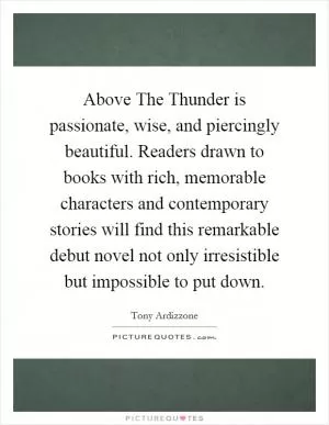 Above The Thunder is passionate, wise, and piercingly beautiful. Readers drawn to books with rich, memorable characters and contemporary stories will find this remarkable debut novel not only irresistible but impossible to put down Picture Quote #1