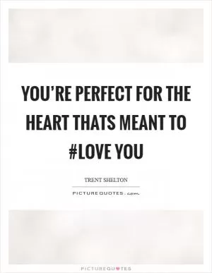 You’re perfect for the heart thats meant to #Love you Picture Quote #1