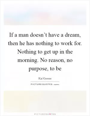 If a man doesn’t have a dream, then he has nothing to work for. Nothing to get up in the morning. No reason, no purpose, to be Picture Quote #1