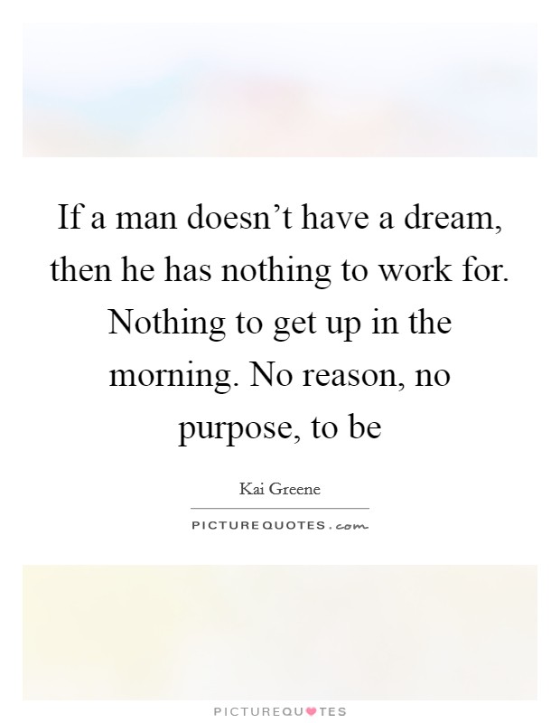 If a man doesn't have a dream, then he has nothing to work for. Nothing to get up in the morning. No reason, no purpose, to be Picture Quote #1