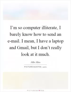 I’m so computer illiterate, I barely know how to send an e-mail. I mean, I have a laptop and Gmail, but I don’t really look at it much Picture Quote #1