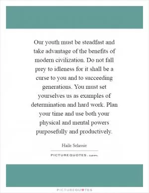 Our youth must be steadfast and take advantage of the benefits of modern civilization. Do not fall prey to idleness for it shall be a curse to you and to succeeding generations. You must set yourselves us as examples of determination and hard work. Plan your time and use both your physical and mental powers purposefully and productively Picture Quote #1