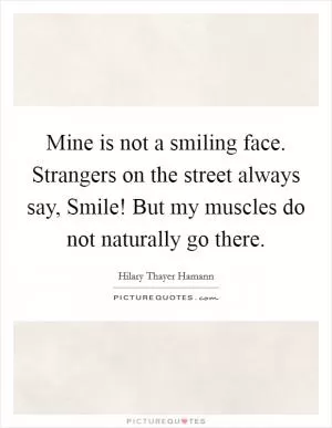 Mine is not a smiling face. Strangers on the street always say, Smile! But my muscles do not naturally go there Picture Quote #1