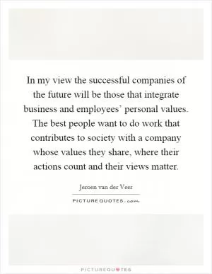 In my view the successful companies of the future will be those that integrate business and employees’ personal values. The best people want to do work that contributes to society with a company whose values they share, where their actions count and their views matter Picture Quote #1