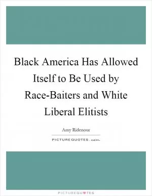 Black America Has Allowed Itself to Be Used by Race-Baiters and White Liberal Elitists Picture Quote #1