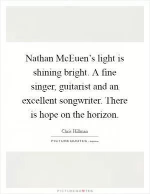 Nathan McEuen’s light is shining bright. A fine singer, guitarist and an excellent songwriter. There is hope on the horizon Picture Quote #1