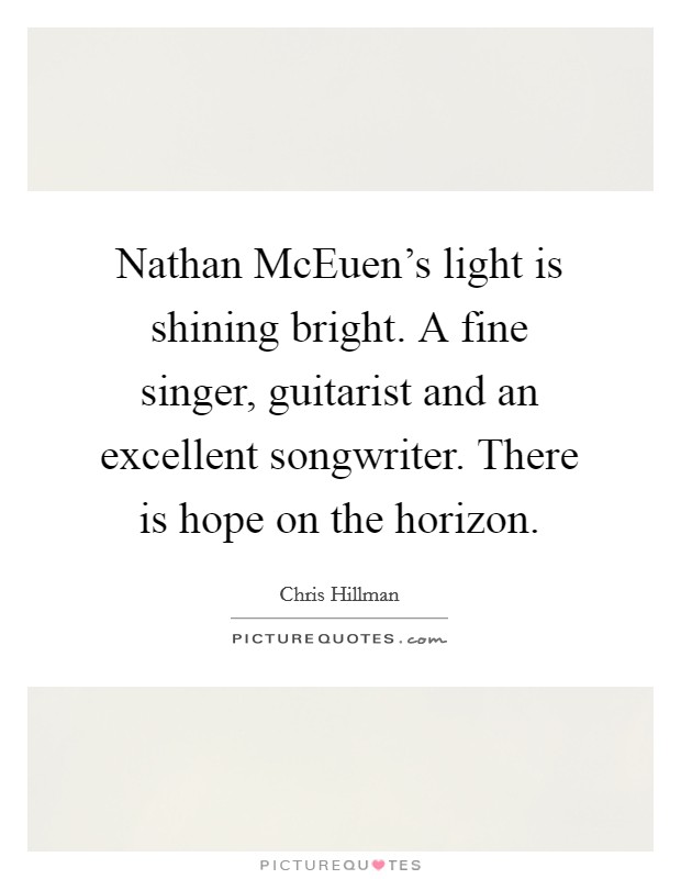 Nathan McEuen's light is shining bright. A fine singer, guitarist and an excellent songwriter. There is hope on the horizon Picture Quote #1