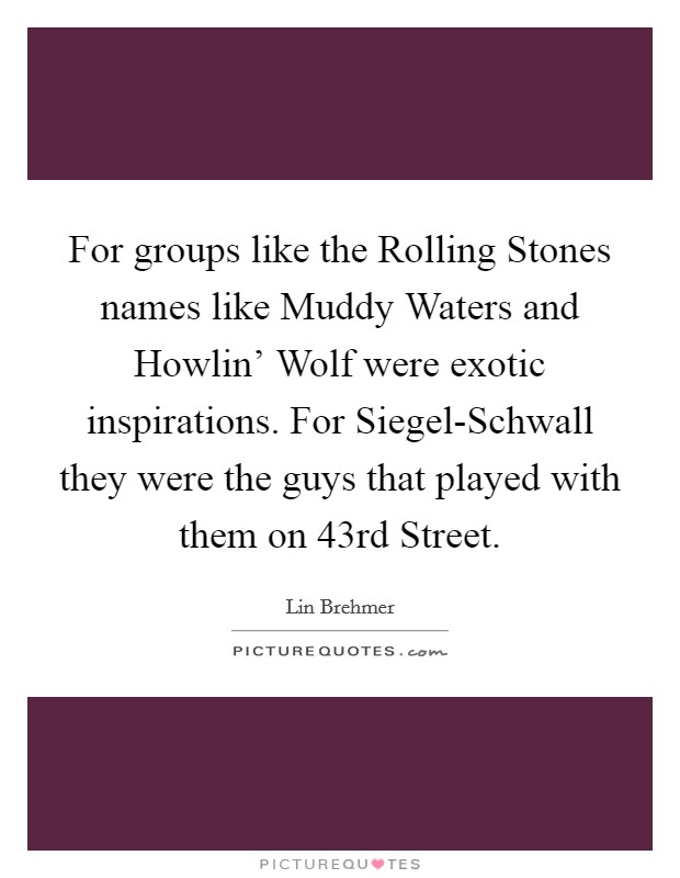 For groups like the Rolling Stones names like Muddy Waters and Howlin' Wolf were exotic inspirations. For Siegel-Schwall they were the guys that played with them on 43rd Street Picture Quote #1