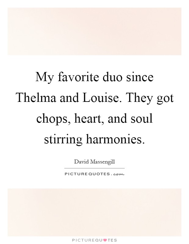 My favorite duo since Thelma and Louise. They got chops, heart, and soul stirring harmonies Picture Quote #1