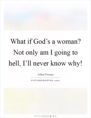 What if God’s a woman? Not only am I going to hell, I’ll never know why! Picture Quote #1