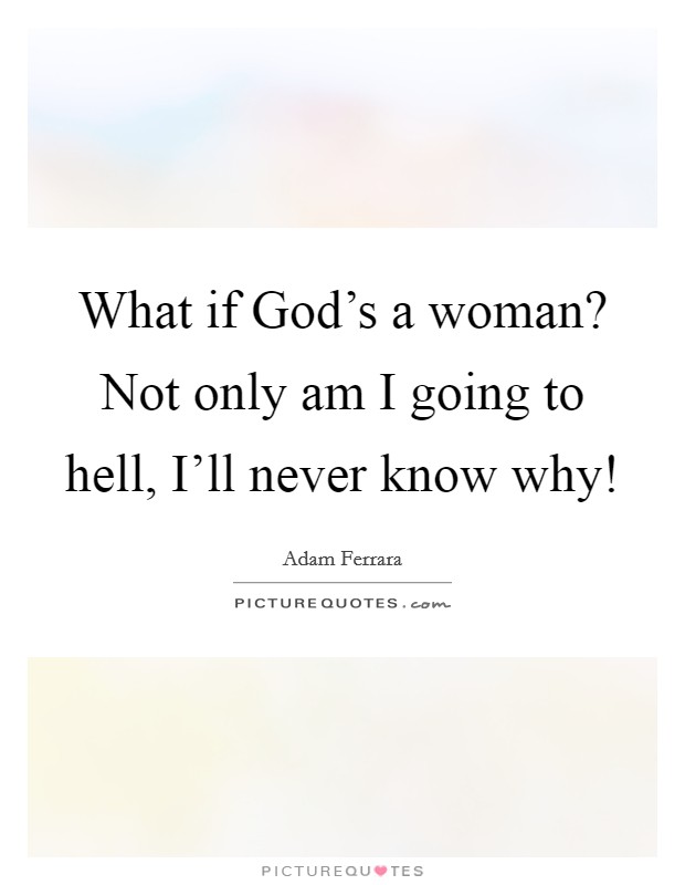 What if God's a woman? Not only am I going to hell, I'll never know why! Picture Quote #1