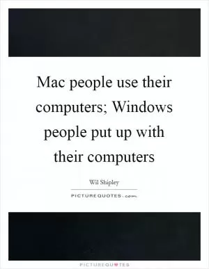 Mac people use their computers; Windows people put up with their computers Picture Quote #1