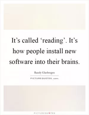 It’s called ‘reading’. It’s how people install new software into their brains Picture Quote #1